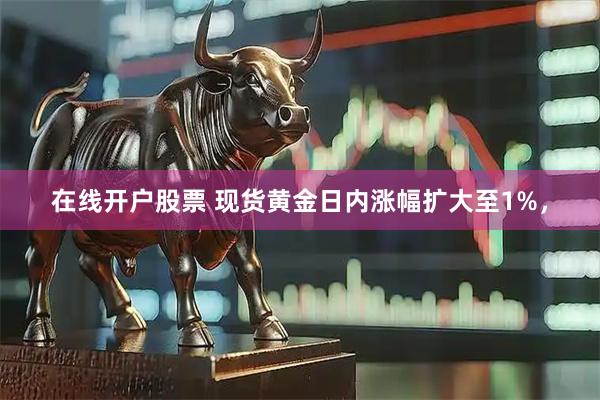 在线开户股票 现货黄金日内涨幅扩大至1%，