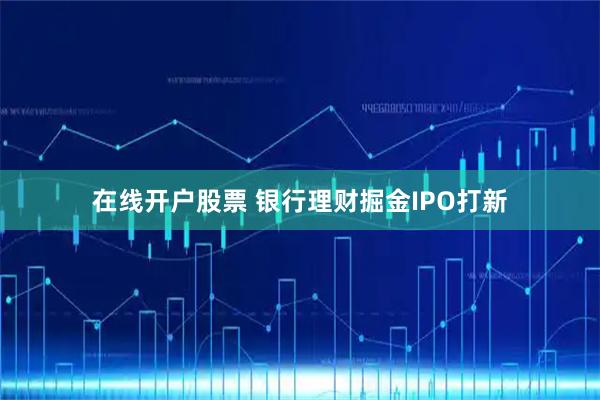 在线开户股票 银行理财掘金IPO打新