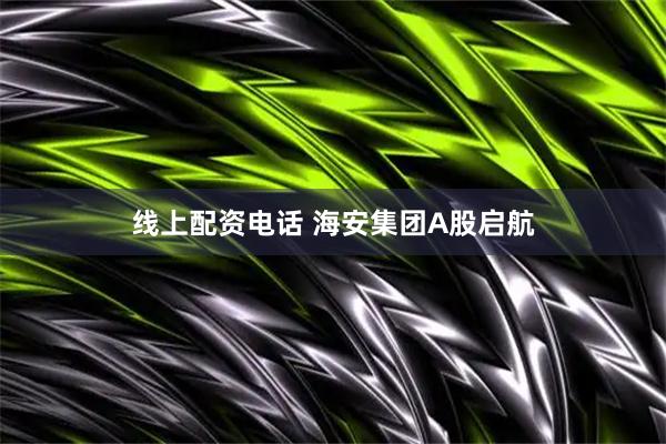 线上配资电话 海安集团A股启航