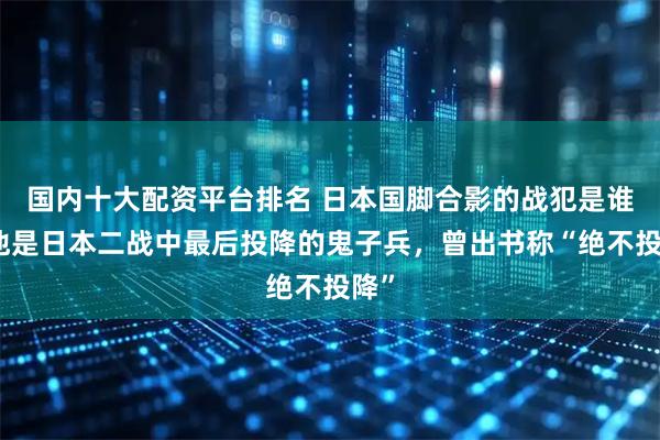 国内十大配资平台排名 日本国脚合影的战犯是谁？他是日本二战中最后投降的鬼子兵，曾出书称“绝不投降”