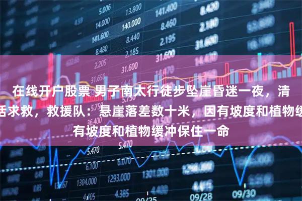 在线开户股票 男子南太行徒步坠崖昏迷一夜，清晨醒来后电话求救，救援队：悬崖落差数十米，因有坡度和植物缓冲保住一命