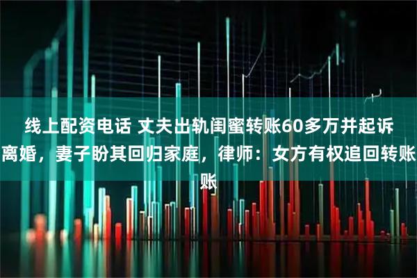 线上配资电话 丈夫出轨闺蜜转账60多万并起诉离婚，妻子盼其回归家庭，律师：女方有权追回转账