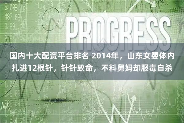 国内十大配资平台排名 2014年，山东女婴体内扎进12根针，针针致命，不料舅妈却服毒自杀