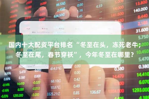 国内十大配资平台排名 “冬至在头，冻死老牛；冬至在尾，春节穿袄”，今年冬至在哪里？