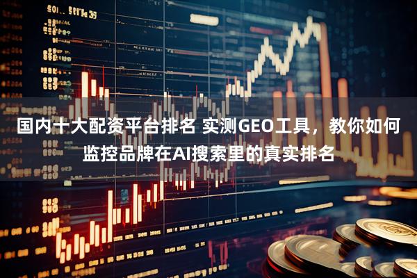 国内十大配资平台排名 实测GEO工具，教你如何监控品牌在AI搜索里的真实排名
