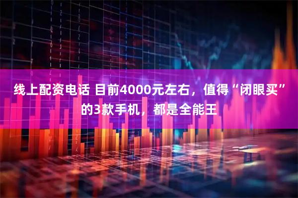 线上配资电话 目前4000元左右，值得“闭眼买”的3款手机，都是全能王