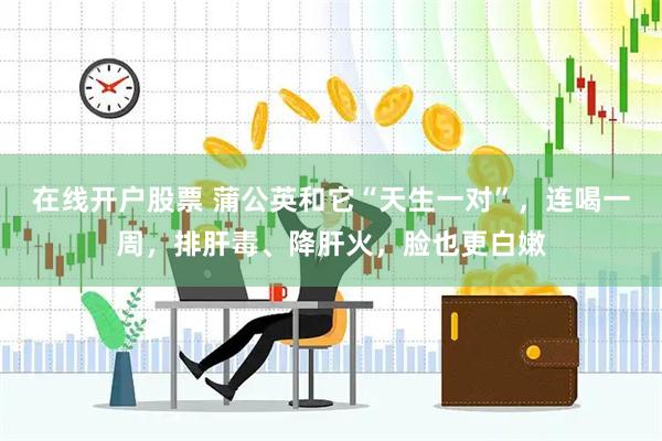 在线开户股票 蒲公英和它“天生一对”，连喝一周，排肝毒、降肝火，脸也更白嫩