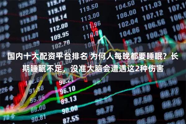 国内十大配资平台排名 为何人每晚都要睡眠？长期睡眠不足，没准大脑会遭遇这2种伤害