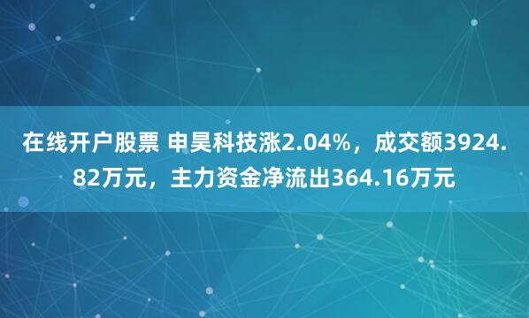 在线开户股票 申昊科技涨2.04%，成交额3924.82万元，主力资金净流出364.16万元