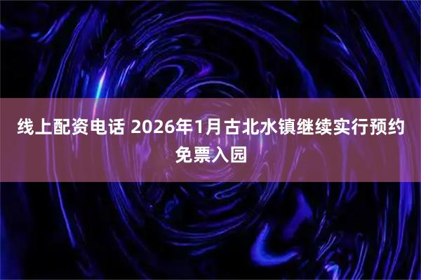 线上配资电话 2026年1月古北水镇继续实行预约免票入园