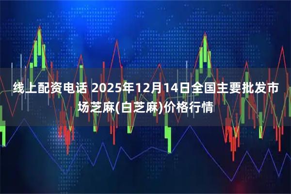 线上配资电话 2025年12月14日全国主要批发市场芝麻(白芝麻)价格行情