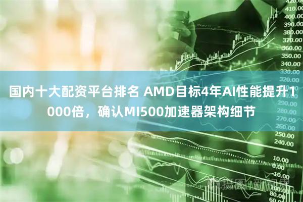 国内十大配资平台排名 AMD目标4年AI性能提升1000倍，确认MI500加速器架构细节