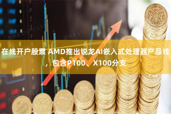 在线开户股票 AMD推出锐龙AI嵌入式处理器产品线，包含P100、X100分支