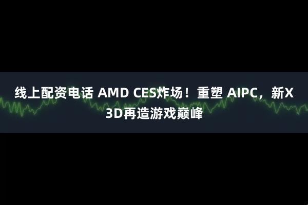 线上配资电话 AMD CES炸场！重塑 AIPC，新X3D再造游戏巅峰