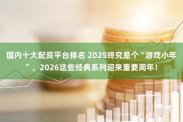 国内十大配资平台排名 2025终究是个“游戏小年”，2026这些经典系列迎来重要周年！