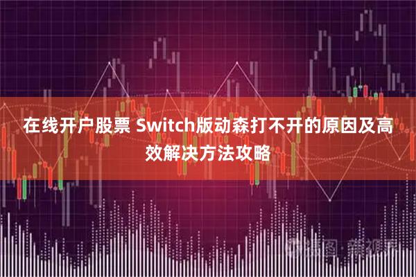 在线开户股票 Switch版动森打不开的原因及高效解决方法攻略
