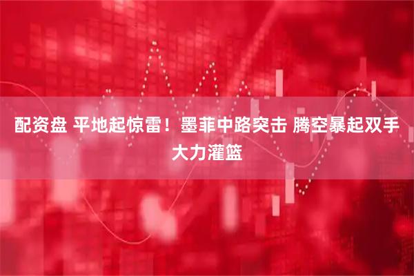 配资盘 平地起惊雷！墨菲中路突击 腾空暴起双手大力灌篮