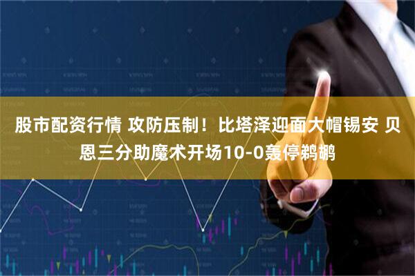 股市配资行情 攻防压制！比塔泽迎面大帽锡安 贝恩三分助魔术开场10-0轰停鹈鹕