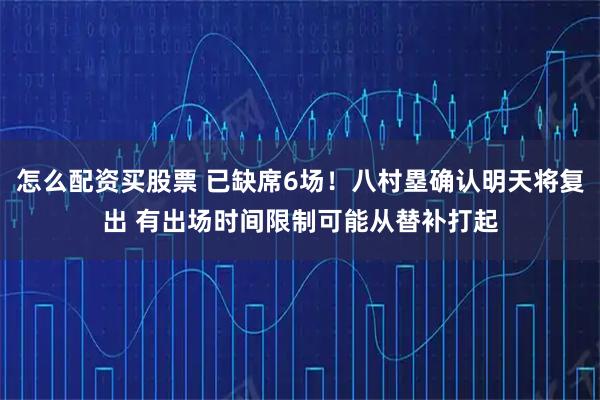 怎么配资买股票 已缺席6场！八村塁确认明天将复出 有出场时间限制可能从替补打起