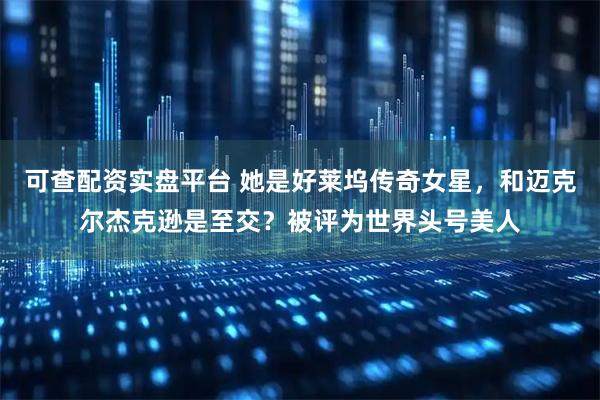 可查配资实盘平台 她是好莱坞传奇女星，和迈克尔杰克逊是至交？被评为世界头号美人