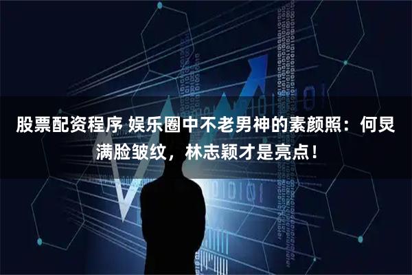 股票配资程序 娱乐圈中不老男神的素颜照：何炅满脸皱纹，林志颖才是亮点！