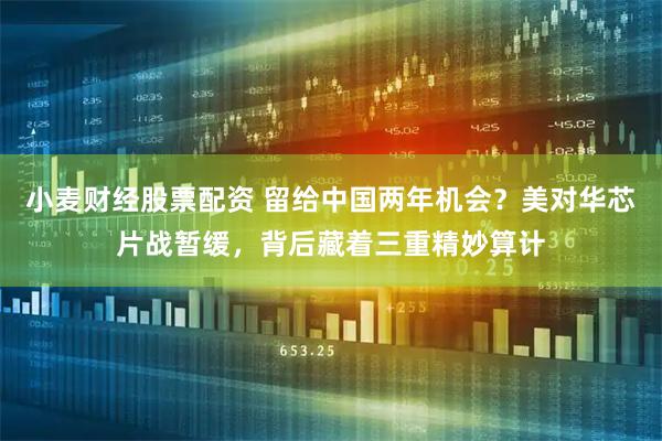 小麦财经股票配资 留给中国两年机会？美对华芯片战暂缓，背后藏着三重精妙算计