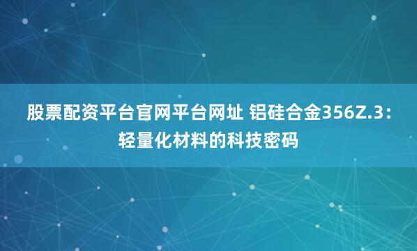 股票配资平台官网平台网址 铝硅合金356Z.3：轻量化材料的科技密码