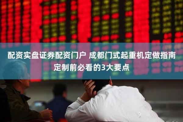配资实盘证券配资门户 成都门式起重机定做指南定制前必看的3大要点
