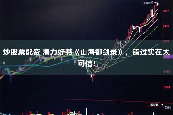 炒股票配资 潜力好书《山海御剑录》，错过实在太可惜！
