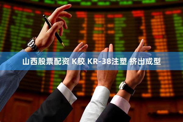 山西股票配资 K胶 KR-38注塑 挤出成型