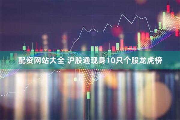 配资网站大全 沪股通现身10只个股龙虎榜