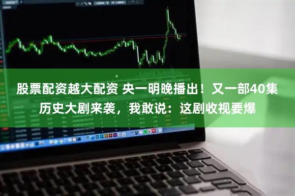 股票配资越大配资 央一明晚播出！又一部40集历史大剧来袭，我敢说：这剧收视要爆