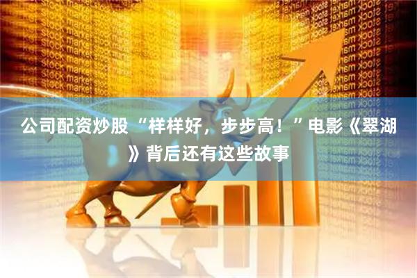 公司配资炒股 “样样好，步步高！”电影《翠湖》背后还有这些故事