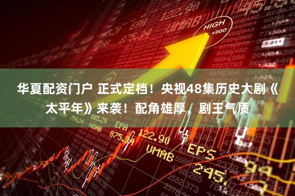 华夏配资门户 正式定档！央视48集历史大剧《太平年》来袭！配角雄厚，剧王气质