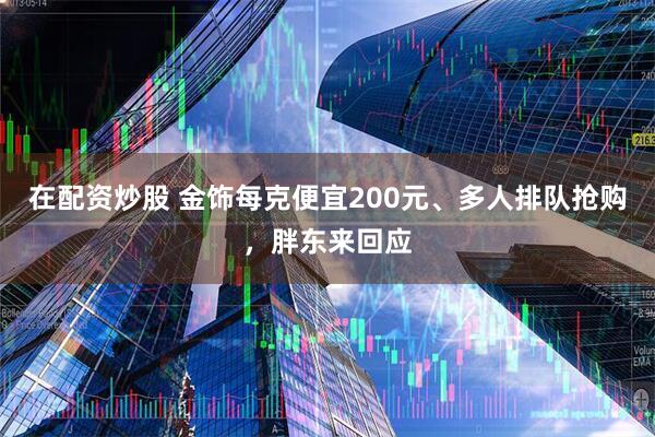 在配资炒股 金饰每克便宜200元、多人排队抢购，胖东来回应