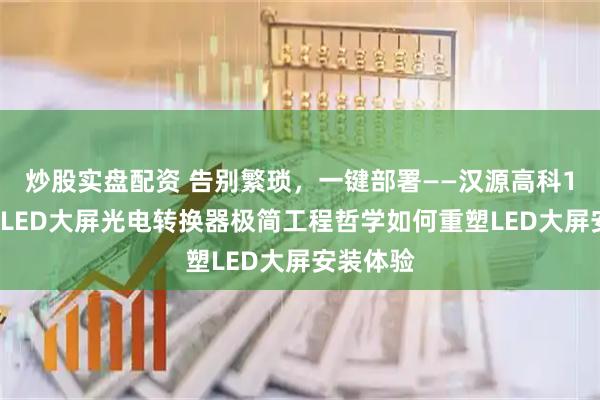 炒股实盘配资 告别繁琐，一键部署——汉源高科16路全彩LED大屏光电转换器极简工程哲学如何重塑LED大屏安装体验