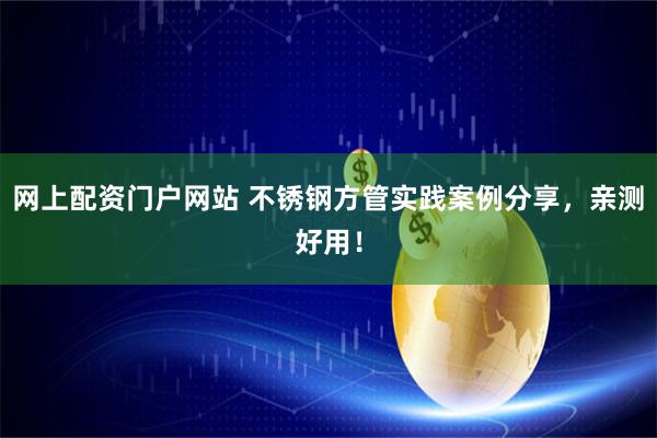 网上配资门户网站 不锈钢方管实践案例分享，亲测好用！
