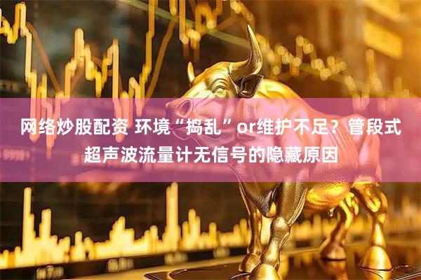 网络炒股配资 环境“捣乱”or维护不足？管段式超声波流量计无信号的隐藏原因