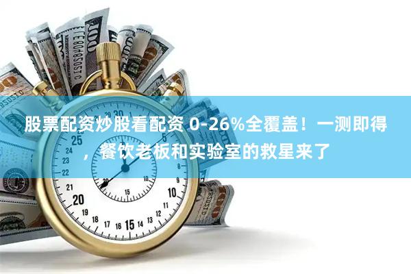 股票配资炒股看配资 0-26%全覆盖！一测即得，餐饮老板和实验室的救星来了