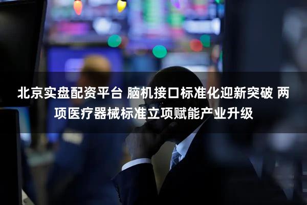 北京实盘配资平台 脑机接口标准化迎新突破 两项医疗器械标准立项赋能产业升级