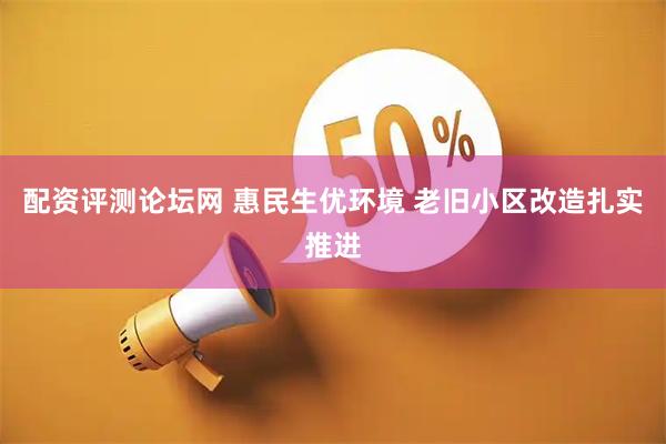配资评测论坛网 惠民生优环境 老旧小区改造扎实推进