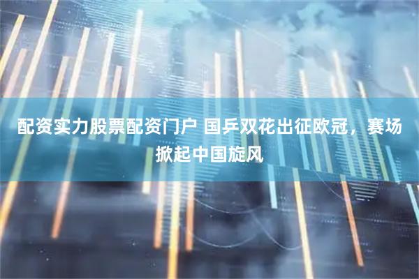 配资实力股票配资门户 国乒双花出征欧冠，赛场掀起中国旋风