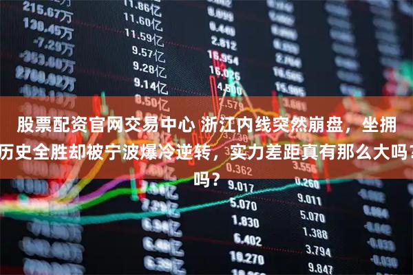 股票配资官网交易中心 浙江内线突然崩盘，坐拥历史全胜却被宁波爆冷逆转，实力差距真有那么大吗？