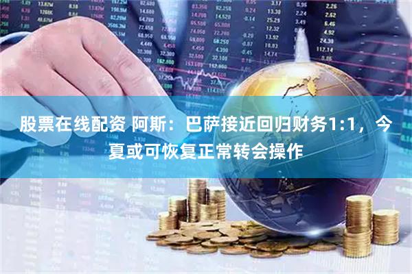 股票在线配资 阿斯：巴萨接近回归财务1:1，今夏或可恢复正常转会操作
