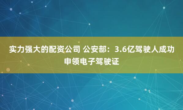 实力强大的配资公司 公安部：3.6亿驾驶人成功申领电子驾驶证
