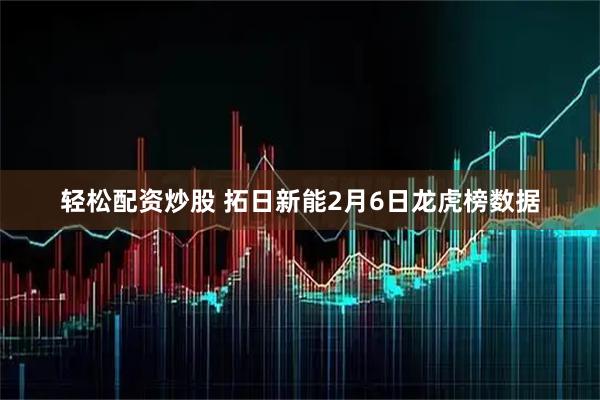 轻松配资炒股 拓日新能2月6日龙虎榜数据