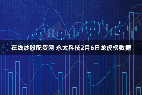 在线炒股配资网 永太科技2月6日龙虎榜数据