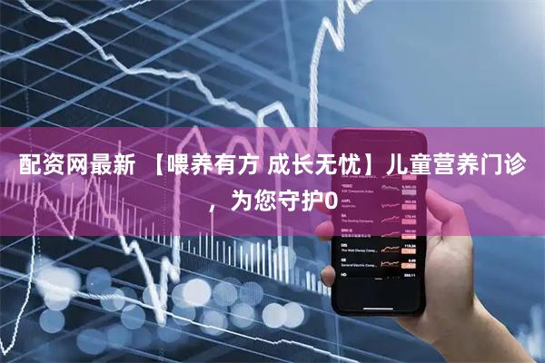 配资网最新 【喂养有方 成长无忧】儿童营养门诊，为您守护0