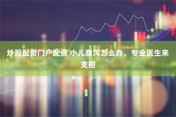 炒股配资门户配资 小儿腹泻怎么办，专业医生来支招
