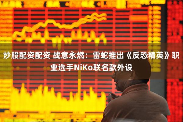 炒股配资配资 战意永燃：雷蛇推出《反恐精英》职业选手NiKo联名款外设